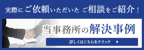 実際にご依頼いただいたご相談をご紹介！　当事務所の解決事例　詳しくはこちらをクリック